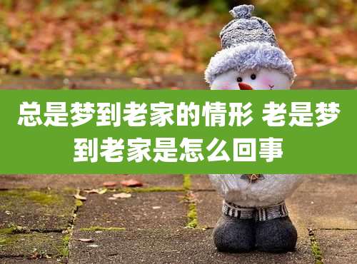 总是梦到老家的情形 老是梦到老家是怎么回事