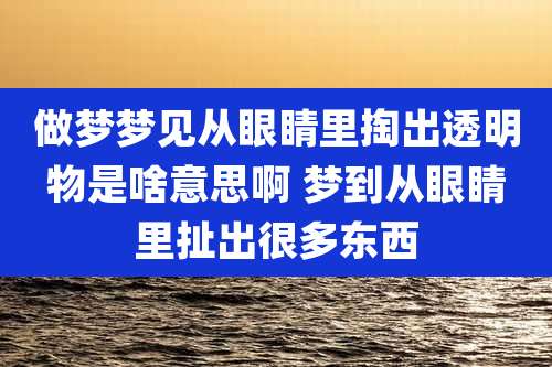 做梦梦见从眼睛里掏出透明物是啥意思啊 梦到从眼睛里扯出很多东西
