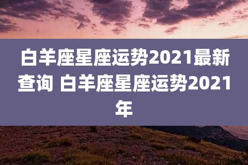 白羊座星座运势2021最新查询 白羊座星座运势2021年