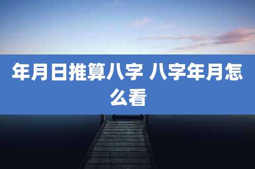 年月日推算八字 八字年月怎么看