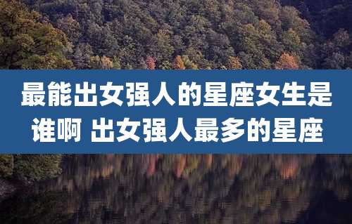 最能出女强人的星座女生是谁啊 出女强人最多的星座