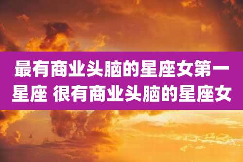 最有商业头脑的星座女第一星座 很有商业头脑的星座女