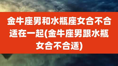金牛座男和水瓶座女合不合适在一起(金牛座男跟水瓶女合不合适)