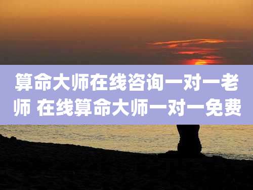 算命大师在线咨询一对一老师 在线算命大师一对一免费