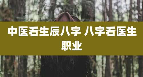 中医看生辰八字 八字看医生职业