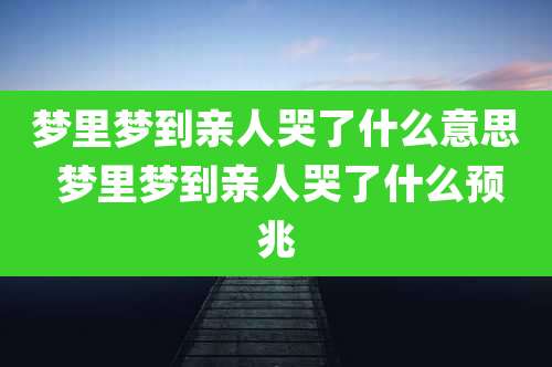 梦里梦到亲人哭了什么意思 梦里梦到亲人哭了什么预兆