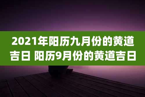 2021年阳历九月份的黄道吉日 阳历9月份的黄道吉日