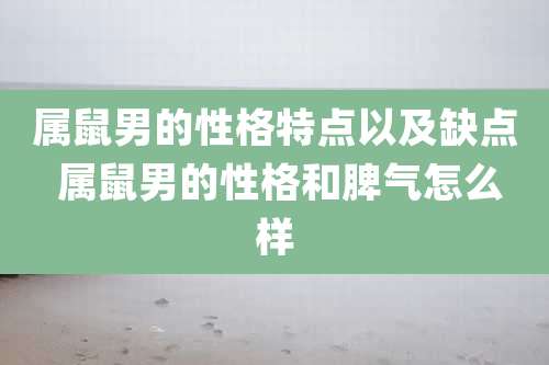 属鼠男的性格特点以及缺点 属鼠男的性格和脾气怎么样