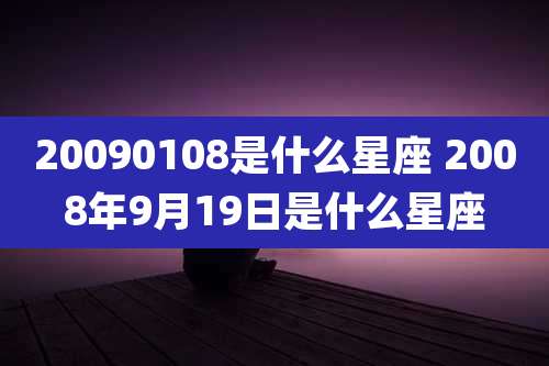 20090108是什么星座 2008年9月19日是什么星座