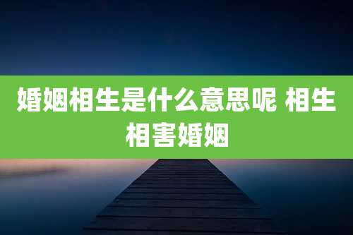 婚姻相生是什么意思呢 相生相害婚姻