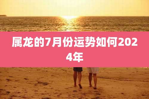 属龙的7月份运势如何2024年