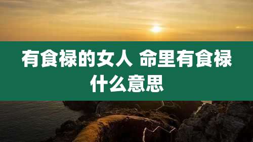 有食禄的女人 命里有食禄什么意思