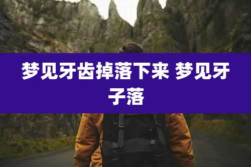 梦见牙齿掉落下来 梦见牙子落