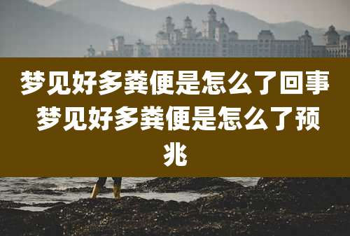 梦见好多粪便是怎么了回事 梦见好多粪便是怎么了预兆