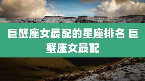 巨蟹座女最配的星座排名 巨蟹座女最配