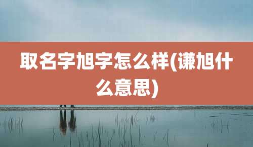 取名字旭字怎么样(谦旭什么意思)