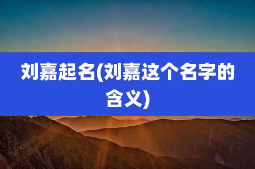 刘嘉起名(刘嘉这个名字的含义)