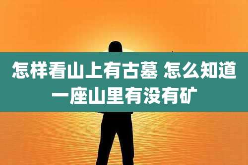 怎样看山上有古墓 怎么知道一座山里有没有矿