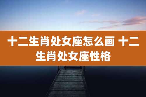 十二生肖处女座怎么画 十二生肖处女座性格