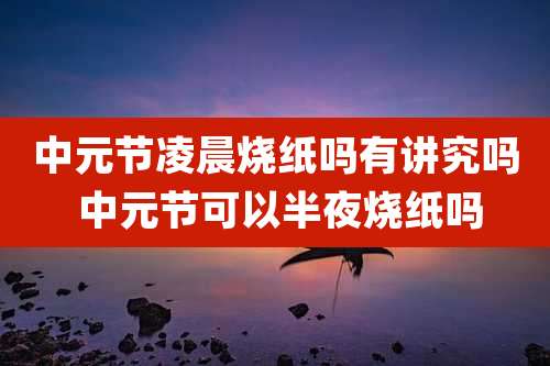 中元节凌晨烧纸吗有讲究吗 中元节可以半夜烧纸吗