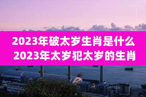 2023年破太岁生肖是什么 2023年太岁犯太岁的生肖