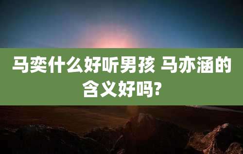 马奕什么好听男孩 马亦涵的含义好吗?
