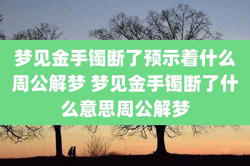 梦见金手镯断了预示着什么周公解梦 梦见金手镯断了什么意思周公解梦