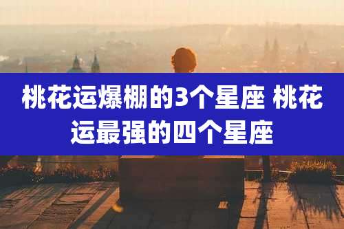 桃花运爆棚的3个星座 桃花运最强的四个星座
