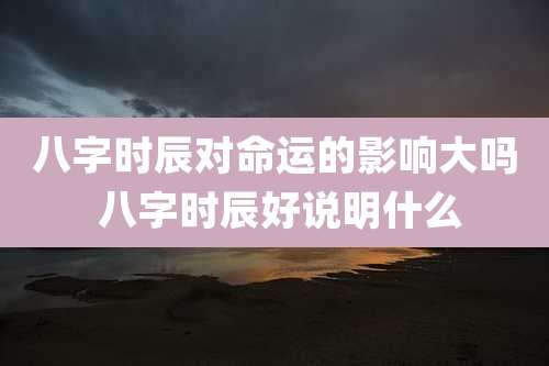 八字时辰对命运的影响大吗 八字时辰好说明什么