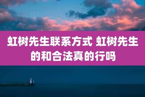 虹树先生联系方式 虹树先生的和合法真的行吗