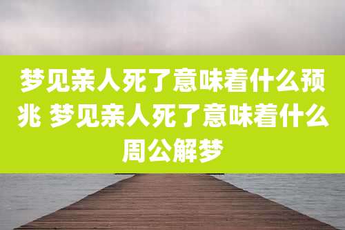 梦见亲人死了意味着什么预兆 梦见亲人死了意味着什么周公解梦