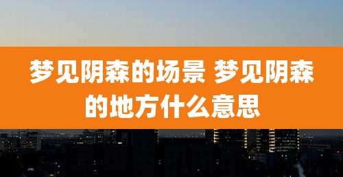 梦见阴森的场景 梦见阴森的地方什么意思