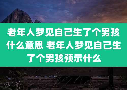 老年人梦见自己生了个男孩什么意思 老年人梦见自己生了个男孩预示什么