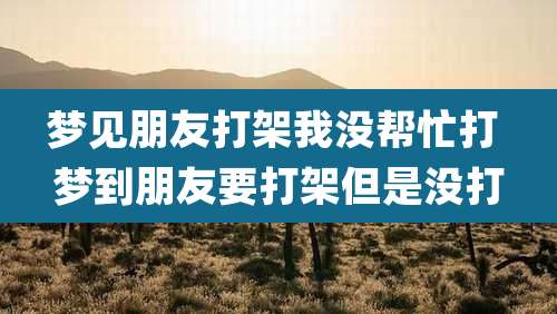 梦见朋友打架我没帮忙打 梦到朋友要打架但是没打