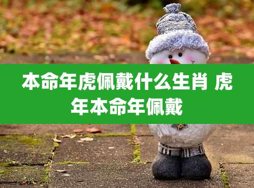 本命年虎佩戴什么生肖 虎年本命年佩戴