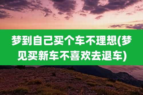 梦到自己买个车不理想(梦见买新车不喜欢去退车)