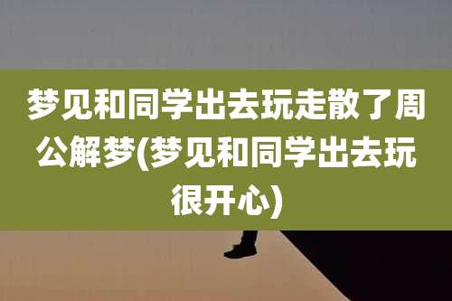 梦见和同学出去玩走散了周公解梦(梦见和同学出去玩很开心)