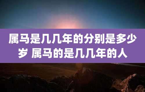 属马是几几年的分别是多少岁 属马的是几几年的人