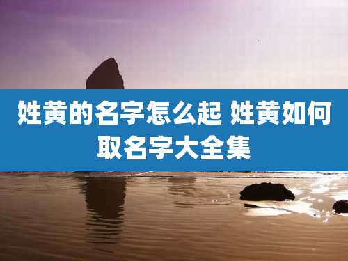 姓黄的名字怎么起 姓黄如何取名字大全集