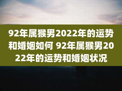 92年属猴男2022年的运势和婚姻如何 92年属猴男2022年的运势和婚姻状况