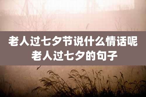 老人过七夕节说什么情话呢 老人过七夕的句子