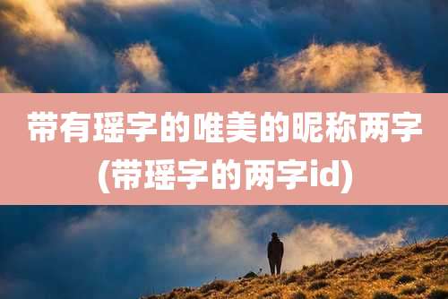 带有瑶字的唯美的昵称两字(带瑶字的两字id)