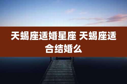 天蝎座适婚星座 天蝎座适合结婚么