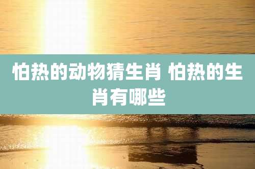 怕热的动物猜生肖 怕热的生肖有哪些