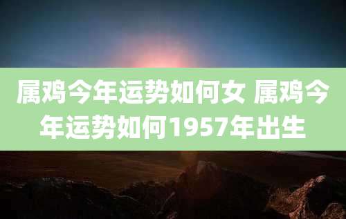 属鸡今年运势如何女 属鸡今年运势如何1957年出生