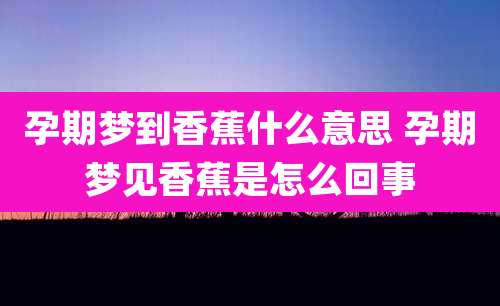 孕期梦到香蕉什么意思 孕期梦见香蕉是怎么回事