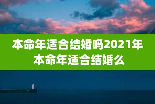 本命年适合结婚吗2021年 本命年适合结婚么
