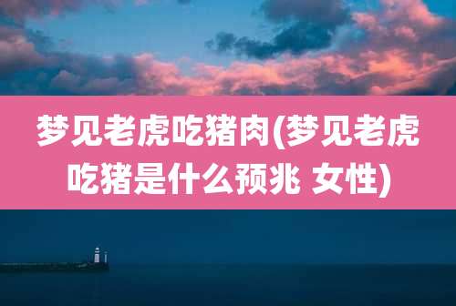 梦见老虎吃猪肉(梦见老虎吃猪是什么预兆 女性)