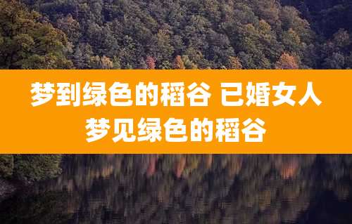 梦到绿色的稻谷 已婚女人梦见绿色的稻谷