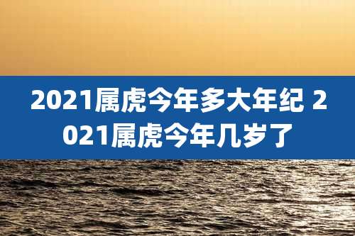 2021属虎今年多大年纪 2021属虎今年几岁了